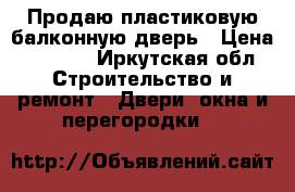 Продаю пластиковую балконную дверь › Цена ­ 3 000 - Иркутская обл. Строительство и ремонт » Двери, окна и перегородки   